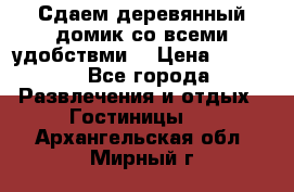 Сдаем деревянный домик со всеми удобствми. › Цена ­ 2 500 - Все города Развлечения и отдых » Гостиницы   . Архангельская обл.,Мирный г.